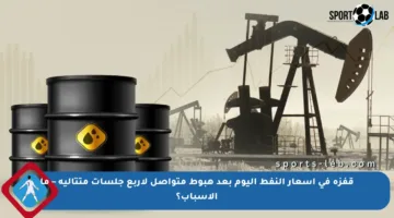 قفزة في أسعار النفط اليوم بعد هبوط متواصل لأربع جلسات متتالية – ما الأسباب؟